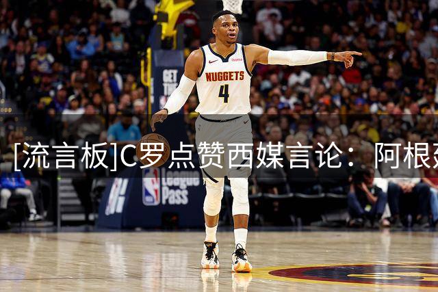 [流言板]C罗点赞西媒言论：阿根廷早该淘汰，FIFA想把世界杯送给梅西